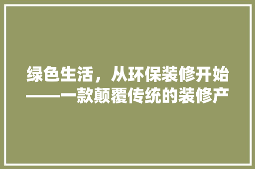 绿色生活，从环保装修开始——一款颠覆传统的装修产品