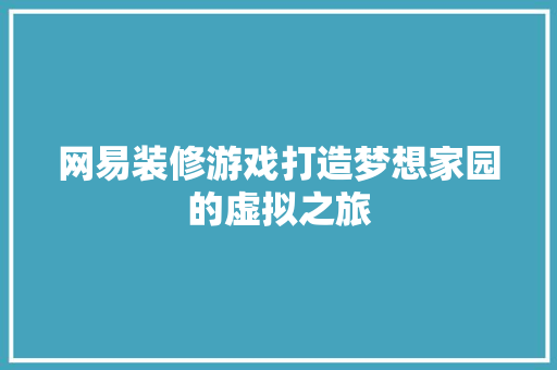 网易装修游戏打造梦想家园的虚拟之旅