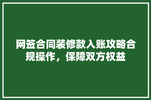 网签合同装修款入账攻略合规操作，保障双方权益