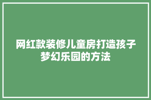 网红款装修儿童房打造孩子梦幻乐园的方法