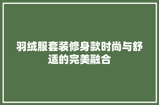 羽绒服套装修身款时尚与舒适的完美融合