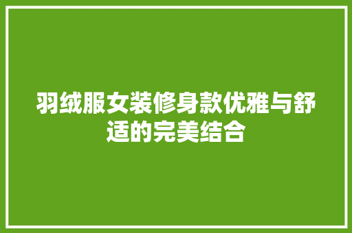 羽绒服女装修身款优雅与舒适的完美结合