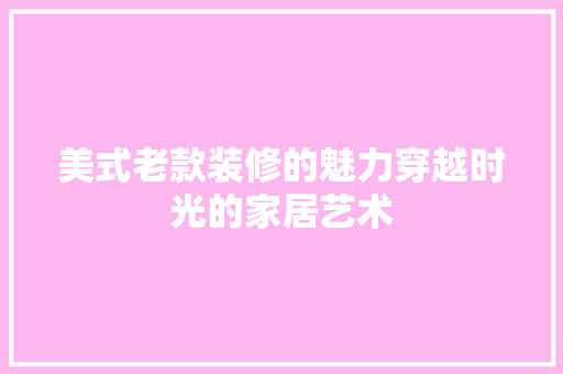 美式老款装修的魅力穿越时光的家居艺术
