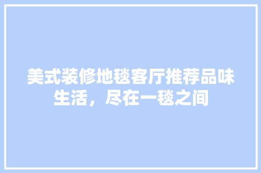 美式装修地毯客厅推荐品味生活，尽在一毯之间
