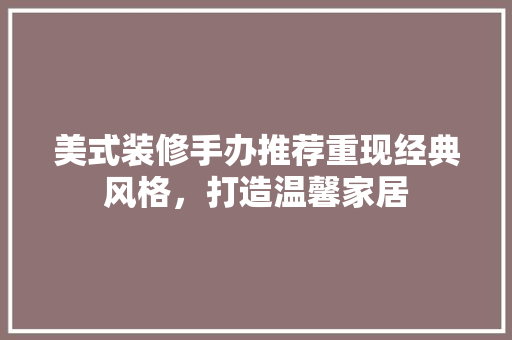美式装修手办推荐重现经典风格，打造温馨家居