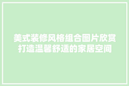 美式装修风格组合图片欣赏打造温馨舒适的家居空间