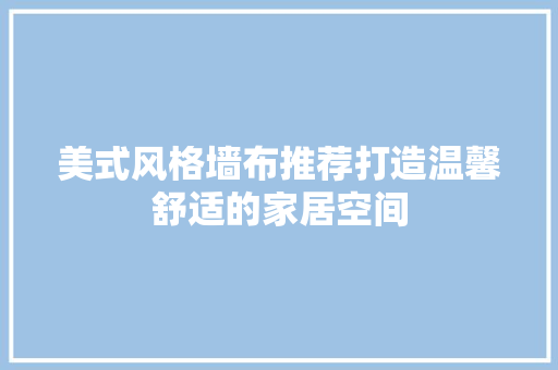 美式风格墙布推荐打造温馨舒适的家居空间