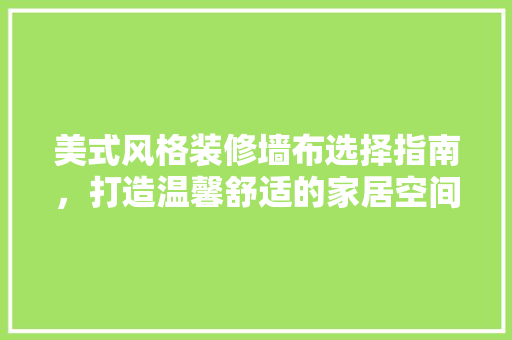美式风格装修墙布选择指南，打造温馨舒适的家居空间