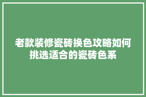 老款装修瓷砖换色攻略如何挑选适合的瓷砖色系