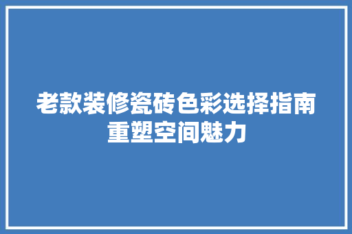 老款装修瓷砖色彩选择指南重塑空间魅力