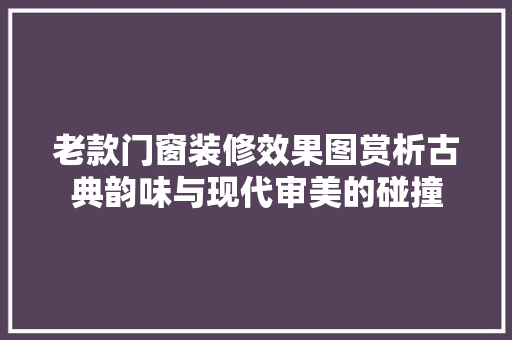 老款门窗装修效果图赏析古典韵味与现代审美的碰撞