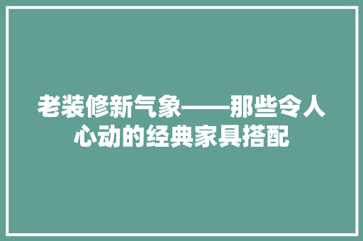 老装修新气象——那些令人心动的经典家具搭配