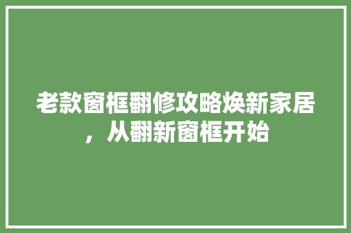 老款窗框翻修攻略焕新家居，从翻新窗框开始