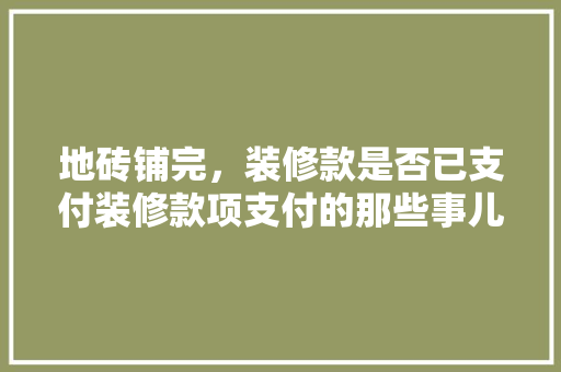地砖铺完，装修款是否已支付装修款项支付的那些事儿