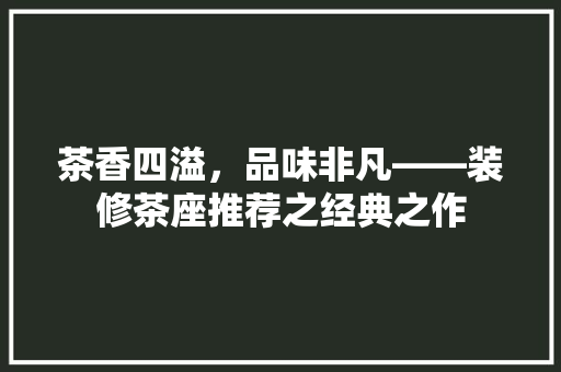 茶香四溢，品味非凡——装修茶座推荐之经典之作