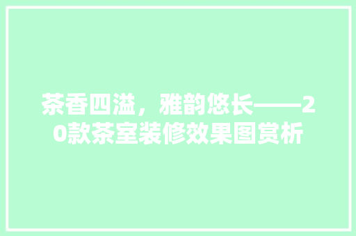 茶香四溢，雅韵悠长——20款茶室装修效果图赏析