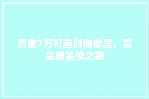 莒南7万打造时尚家居，高品质装修之路