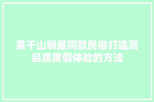 莫干山明星同款民宿打造高品质度假体验的方法