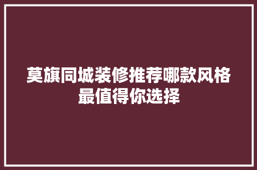 莫旗同城装修推荐哪款风格最值得你选择