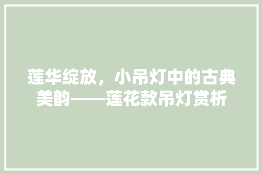 莲华绽放，小吊灯中的古典美韵——莲花款吊灯赏析
