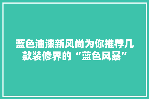 蓝色油漆新风尚为你推荐几款装修界的“蓝色风暴”