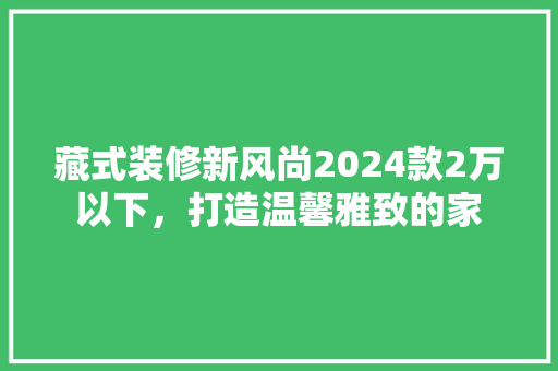 藏式装修新风尚2024款2万以下，打造温馨雅致的家