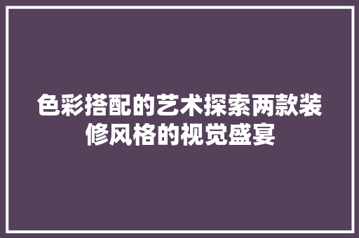 色彩搭配的艺术探索两款装修风格的视觉盛宴