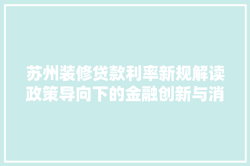 苏州装修贷款利率新规解读政策导向下的金融创新与消费者权益保护