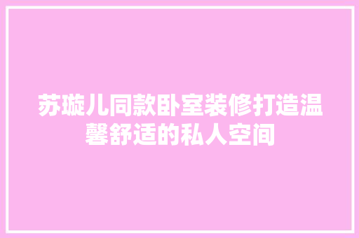 苏璇儿同款卧室装修打造温馨舒适的私人空间