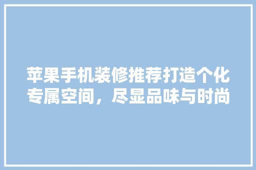 苹果手机装修推荐打造个化专属空间，尽显品味与时尚
