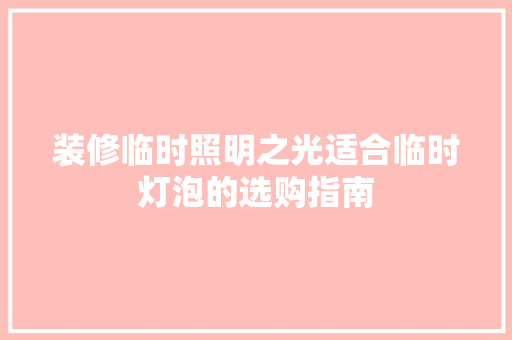 装修临时照明之光适合临时灯泡的选购指南