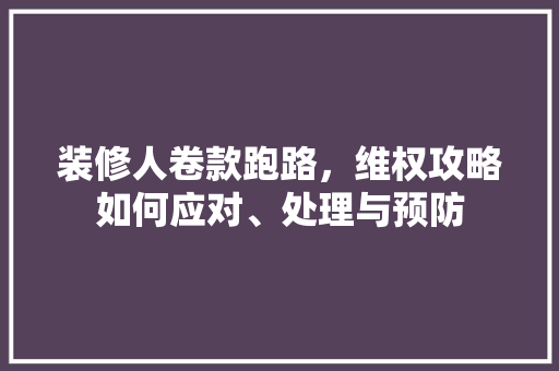 装修人卷款跑路，维权攻略如何应对、处理与预防