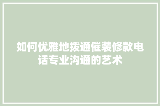 如何优雅地拨通催装修款电话专业沟通的艺术