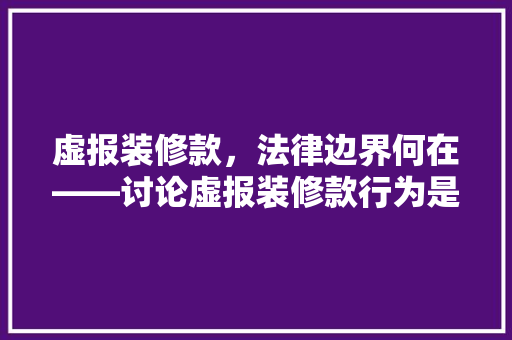 虚报装修款，法律边界何在——讨论虚报装修款行为是否构成犯罪及报警处理