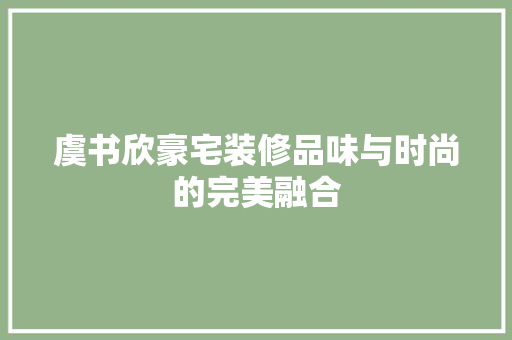 虞书欣豪宅装修品味与时尚的完美融合