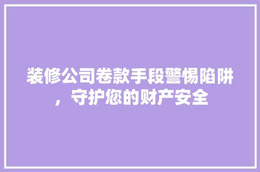 装修公司卷款手段警惕陷阱，守护您的财产安全