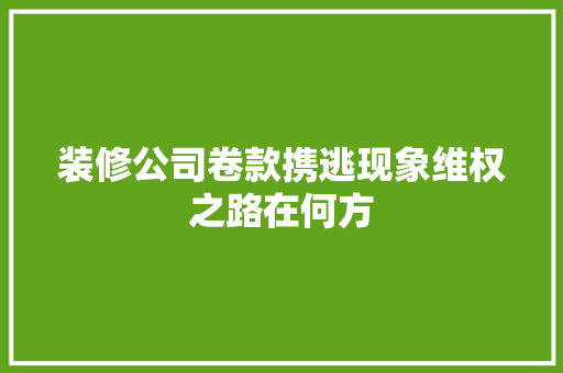 装修公司卷款携逃现象维权之路在何方