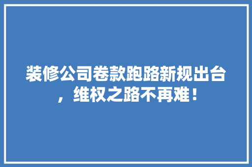 装修公司卷款跑路新规出台，维权之路不再难！