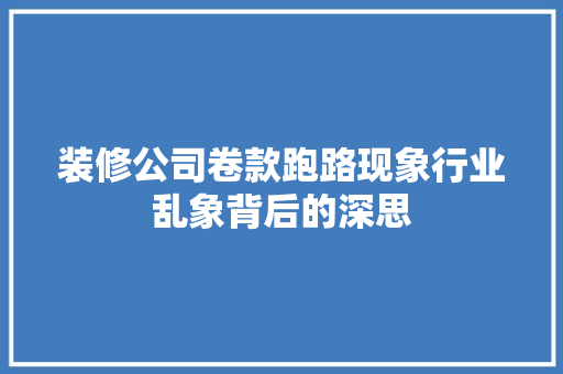 装修公司卷款跑路现象行业乱象背后的深思