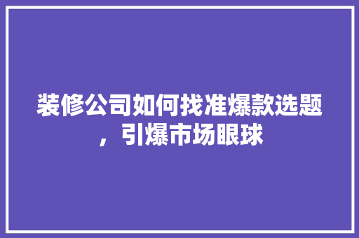 装修公司如何找准爆款选题，引爆市场眼球