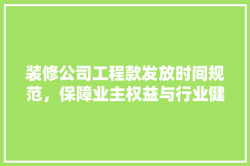 装修公司工程款发放时间规范，保障业主权益与行业健康发展