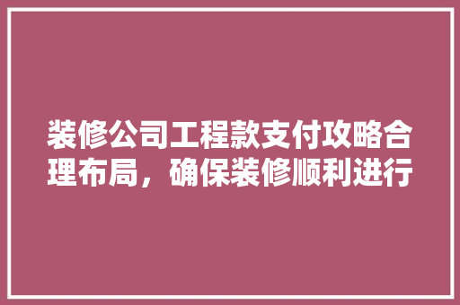 装修公司工程款支付攻略合理布局，确保装修顺利进行