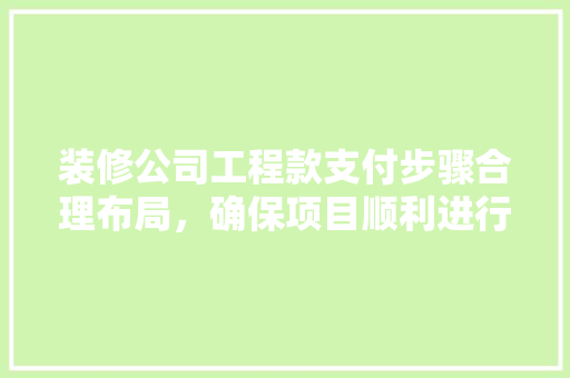 装修公司工程款支付步骤合理布局，确保项目顺利进行