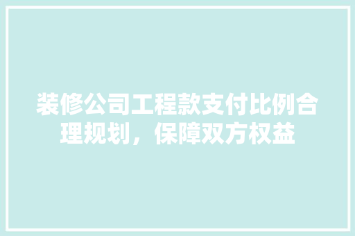装修公司工程款支付比例合理规划，保障双方权益