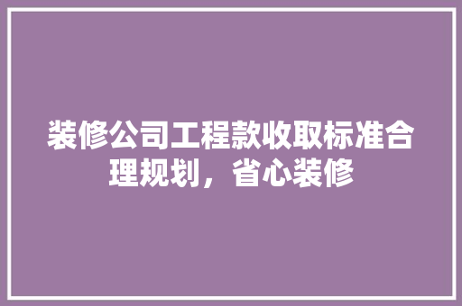 装修公司工程款收取标准合理规划，省心装修