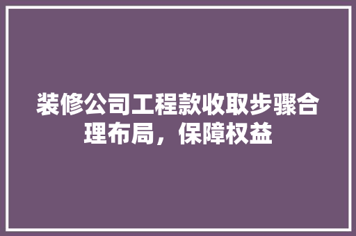 装修公司工程款收取步骤合理布局，保障权益