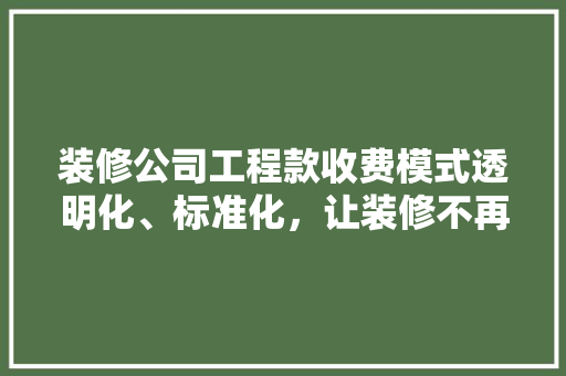 装修公司工程款收费模式透明化、标准化，让装修不再“糊涂账”