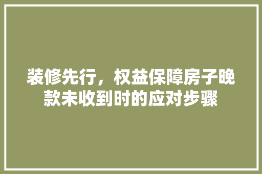 装修先行，权益保障房子晚款未收到时的应对步骤