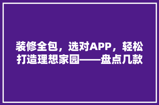 装修全包，选对APP，轻松打造理想家园——盘点几款适用装修全包APP