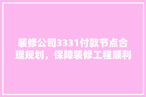 装修公司3331付款节点合理规划，保障装修工程顺利进行